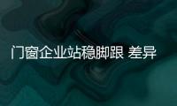 門窗企業(yè)站穩(wěn)腳跟 差異化必不可少