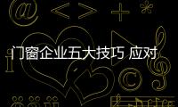 門窗企業(yè)五大技巧 應(yīng)對行業(yè)聯(lián)盟