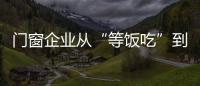 門窗企業從“等飯吃”到“做飯吃”