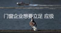 門窗企業想要立足 應極力打造產品亮點