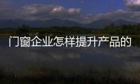 門窗企業怎樣提升產品的溢價能力？