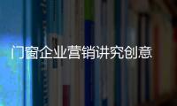 門窗企業營銷講究創意 不賣產品賣“思想”
