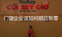 門窗企業該如何順應新零售時代？
