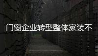 門窗企業轉型整體家裝不可釜底抽薪