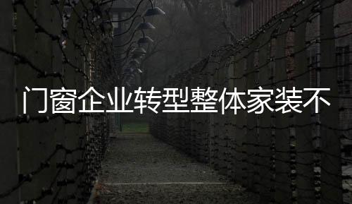 門窗企業轉型整體家裝不可釜底抽薪