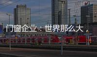 門窗企業(yè)：世界那么大，我們一起去看看