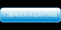 門窗傳統(tǒng)實體店如何完勝電商？