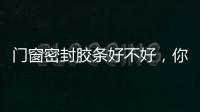 門窗密封膠條好不好，你進來看了就知道,行業資訊