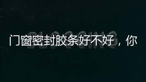 門窗密封膠條好不好，你進來看了就知道,行業資訊
