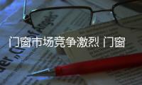 門窗市場(chǎng)競(jìng)爭(zhēng)激烈 門窗企業(yè)有危也有機(jī)