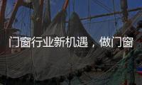 門窗行業新機遇，做門窗的你能抓住嗎！,行業資訊