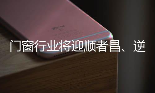 門窗行業將迎順者昌、逆者亡“大洗牌”