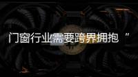 門窗行業(yè)需要跨界擁抱“大家居”時(shí)代