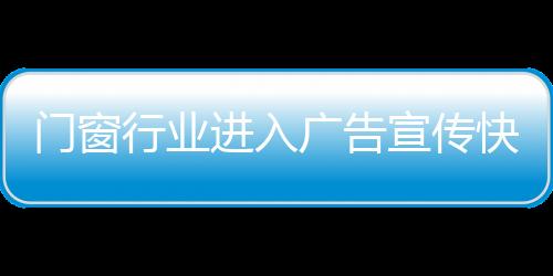 門窗行業(yè)進(jìn)入廣告宣傳快車模式