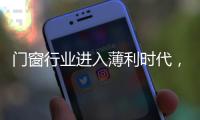 門窗行業(yè)進(jìn)入薄利時(shí)代，門企當(dāng)如何努力,行業(yè)資訊