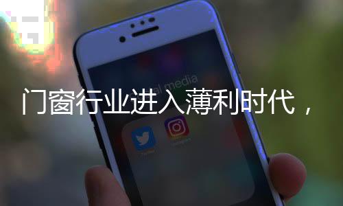 門窗行業(yè)進入薄利時代，門企當如何努力,行業(yè)資訊