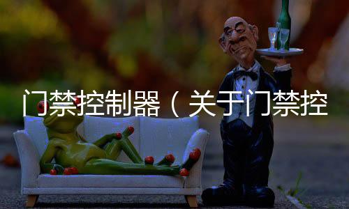 門禁控制器（關于門禁控制器的基本情況說明介紹）