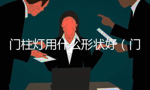 門柱燈用什么形狀好（門柱燈）