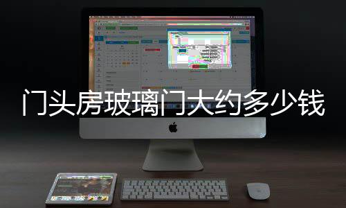 門頭房玻璃門大約多少錢一平方  玻璃的門頭一平方多少錢,行業資訊