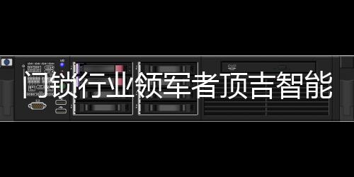 門鎖行業(yè)領(lǐng)軍者頂吉智能鎖榮登央視，好評(píng)如潮