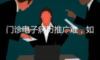 門診電子病歷推廣難，如何破解？