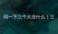 問一下三個火念什么（三火念什么）