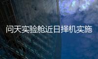 問天實(shí)驗(yàn)艙近日擇機(jī)實(shí)施發(fā)射 組合體已轉(zhuǎn)運(yùn)至發(fā)射區(qū)