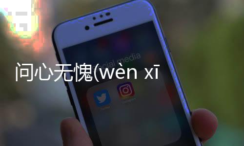 問(wèn)心無(wú)愧(wèn xīn wú kuì)看看網(wǎng)友是怎么說(shuō)的！
