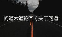 問道六道輪回（關于問道六道輪回的基本情況說明介紹）