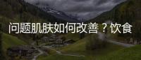 問題肌膚如何改善？飲食上要多加注意才可以
