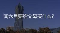 閏六月要給父母買什么?為什么閏六月要給媽媽買鞋?
