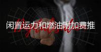 閑置運力和燃油附加費推動集運航線運價上升