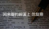 閑來垂釣碧溪上 忽復(fù)乘舟夢日邊賞析 賞析閑來垂釣碧溪上 忽復(fù)乘舟夢日邊