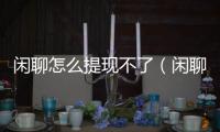 閑聊怎么提現不了（閑聊怎么提現不了）