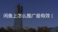 閑魚上怎么推廣最有效（閑魚引流的十大方法）