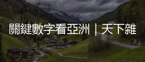 關(guān)鍵數(shù)字看亞洲｜天下雜誌