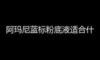 阿瑪尼藍標粉底液適合什么皮膚 藍標粉底液適合干皮嗎