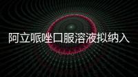 阿立哌唑口服溶液擬納入優先審評