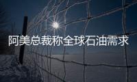 阿美總裁稱全球石油需求增長萎縮