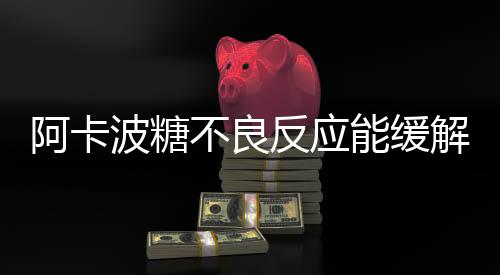 阿卡波糖不良反應能緩解嗎（阿卡波糖不良反應）