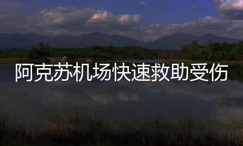 阿克蘇機(jī)場(chǎng)快速救助受傷旅客 為生命保駕護(hù)航