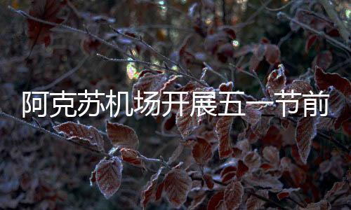 阿克蘇機場開展五一節前安全宣傳活動