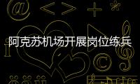 阿克蘇機(jī)場開展崗位練兵活動(dòng)
