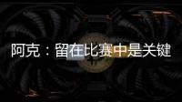 阿克：留在比賽中是關鍵，對手收縮防守很深在反擊中很危險