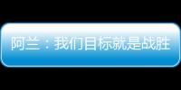 阿蘭：我們目標(biāo)就是戰(zhàn)勝困難 父親希望看到我打世界杯