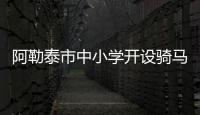 阿勒泰市中小學開設騎馬課 成為全國首個將馬術納入中小學體育課的城市