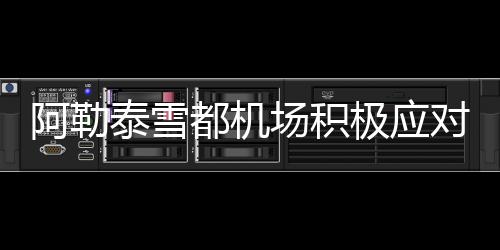 阿勒泰雪都機場積極應對春季大風天氣