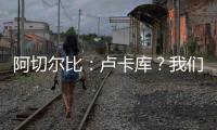 阿切爾比：盧卡庫？我們對他很熟 通過團隊阻止他