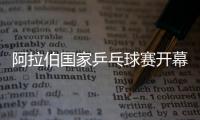 阿拉伯國家乒乓球賽開幕 近300名運動員參與角逐