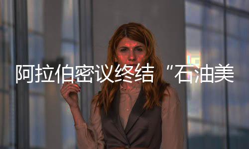 阿拉伯密議終結“石油美元”游戲